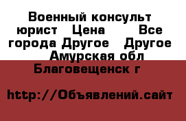 Военный консульт юрист › Цена ­ 1 - Все города Другое » Другое   . Амурская обл.,Благовещенск г.